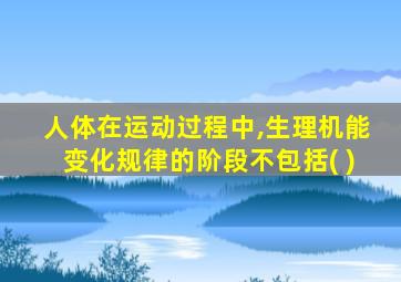 人体在运动过程中,生理机能变化规律的阶段不包括( )